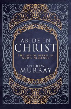 Abide in Christ: The Joy of Being in God\'s Presence (Deluxe Gift Edition) - Andrew Murray
