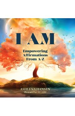 I Am: Empowering Affirmations From A-Z - Ashlena Hansen