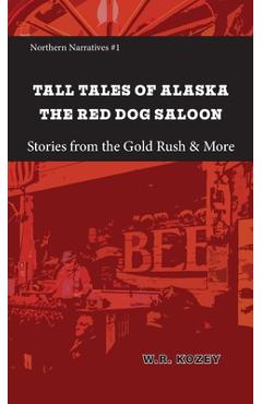 Tall Tales of Alaska The Red Dog Saloon: Stories from Gold Rush Days & More - W. R. Kozey