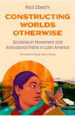 Constructing Worlds Otherwise: Societies in Movement and Anticolonial Paths in Latin America - Raúl Zibechi
