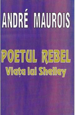 Poetul rebel. Viata lui Shelley - Andre Maurois