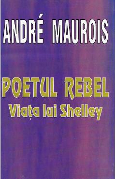 Poetul Rebel. Viata lui Shelley - Andre Maurois