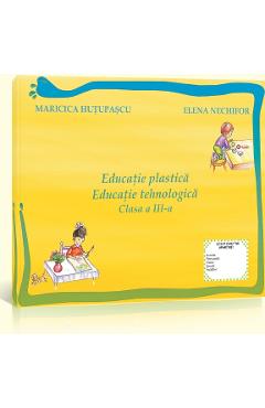 Educatie Plastica. Educatie Tehnologica Cls 3 Maricica Hutupasu, Elena Nechifor