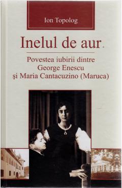Inelul de aur. Povestea iubirii dintre George Enescu si Maria Cantacuzino – Ion Topolog aur. imagine 2022
