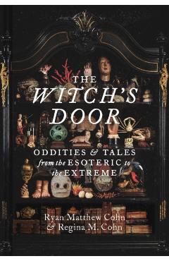 The Witch's Door: Oddities and Tales from the Esoteric to the Extreme - Ryan Matthew Cohn