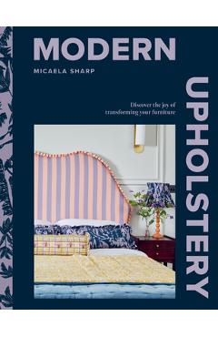 Modern Upholstery: Discover the Joy of Transforming Your Furniture - Micaela Sharp
