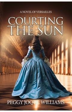Courting the Sun: A Novel of Versailles - Peggy Joque Williams
