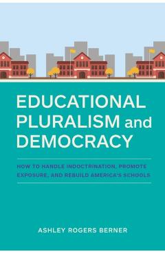 Educational Pluralism and Democracy: How to Handle Indoctrination, Promote Exposure, and Rebuild America\'s Schools - Ashley Rogers Berner