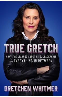 True Gretch: What I\'ve Learned about Life, Leaders, and Everything in Between - Gretchen Whitmer