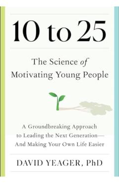 10 to 25: A Groundbreaking Approach to Leading the Next Generation--And Making Your Own Life Easier - David Yeager