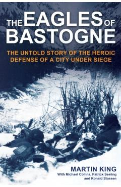 The Eagles of Bastogne: The Untold Story of the Heroic Defense of a City Under Siege - Martin King