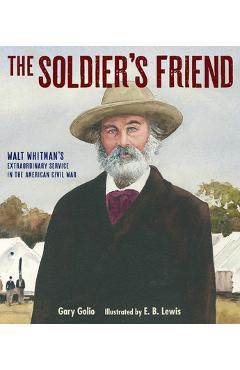 The Soldier\'s Friend: Walt Whitman\'s Extraordinary Service in the American Civil War - Gary Golio