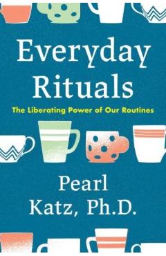 Everyday Rituals: The Liberating Power of Our Routines - Pearl Katz