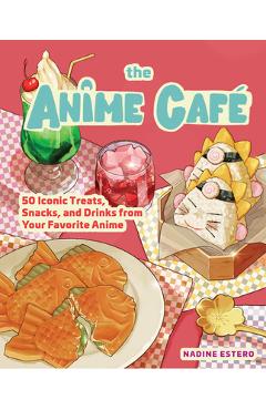The Anime Café: 50 Iconic Treats, Snacks, and Drinks from Your Favorite Anime - Nadine Estero