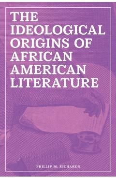 The Ideological Origins of African American Literature - Phillip M. Richards