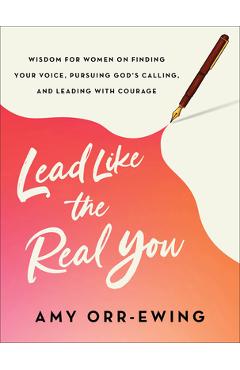 Lead Like the Real You: Wisdom for Women on Finding Your Voice, Pursuing God\'s Calling, and Leading with Courage - Amy Orr-ewing