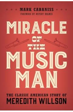 Miracle of the Music Man: The Classic American Story of Meredith Willson - Mark Cabaniss