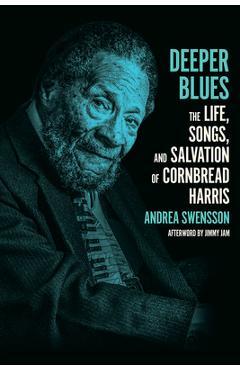 Deeper Blues: The Life, Songs, and Salvation of Cornbread Harris - Andrea Swensson