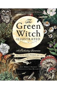 The Green Witch Illustrated: An Enchanting Immersion Into the Magic of Natural Witchcraft - Arin Murphy-hiscock
