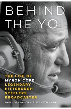 Behind the Yoi: The Life of Myron Cope, Legendary Pittsburgh Steelers Broadcaster - Dan Joseph