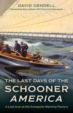 The Last Days of the Schooner America: A Lost Icon at the Annapolis Warship Factory - David Gendell