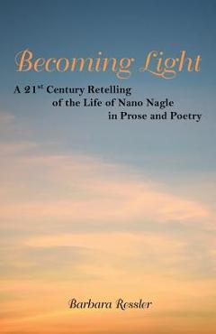 Becoming Light: A 21St Century Retelling of the Life of Nano Nagle in Prose and Poetry - Barbara Ressler