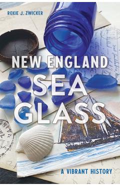 New England Sea Glass: A Vibrant History - Roxie J. Zwicker