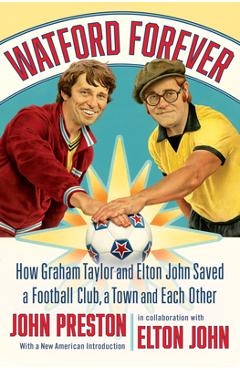 Watford Forever: How Graham Taylor and Elton John Saved a Football Club, a Town and Each Other - John Preston