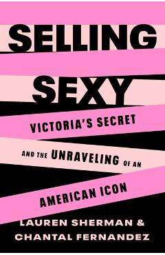 Selling Sexy: Victoria\'s Secret and the Unraveling of an American Icon - Lauren Sherman
