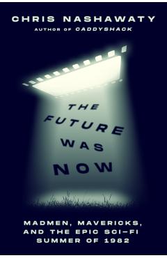 The Future Was Now: Madmen, Mavericks, and the Epic Sci-Fi Summer of 1982 - Chris Nashawaty