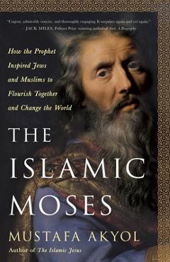 The Islamic Moses: How the Prophet Inspired Jews and Muslims to Flourish Together and Change the World - Mustafa Akyol