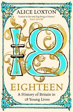 Eighteen: A History of Britain in 18 Young Lives - Alice Loxton