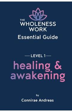 The Wholeness Work Essential Guide - Level I: Healing & Awakening - Connirae Andreas
