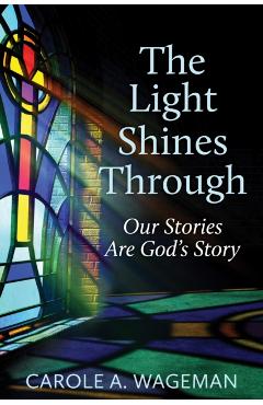 The Light Shines Through: Our Stories Are God's Story - Carole A. Wageman