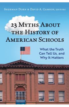 23 Myths about the History of American Schools: What the Truth Can Tell Us, and Why It Matters - Sherman Dorn
