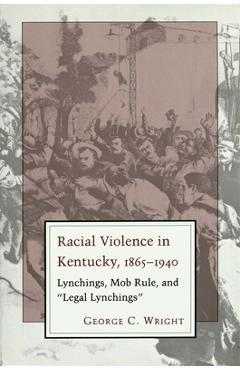 Racial Violence in Kentucky: Lynchings, Mob Rule, and Legal Lynchings - George C. Wright