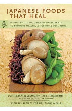 Japanese Foods That Heal: Using Traditional Japanese Ingredients to Promote Health, Longevity, & Well-Being (with 125 Recipes) - John Belleme