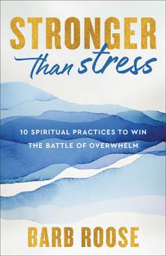 Stronger Than Stress: 10 Spiritual Practices to Win the Battle of Overwhelm - Barb Roose