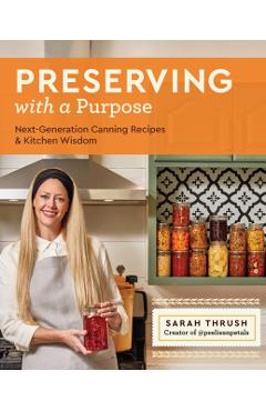 Preserving with a Purpose: Next-Generation Canning Recipes and Kitchen Wisdom - Sarah Thrush
