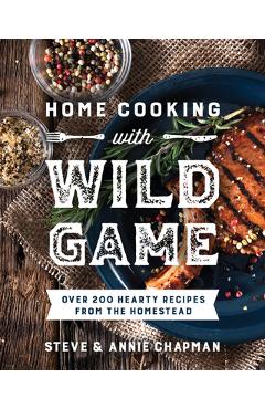 Home Cooking with Wild Game: Over 200 Hearty Recipes from the Homestead - Steve Chapman
