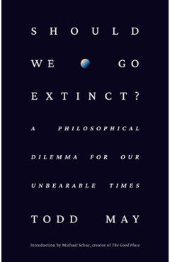 Should We Go Extinct?: A Philosophical Dilemma for Our Unbearable Times - Todd May