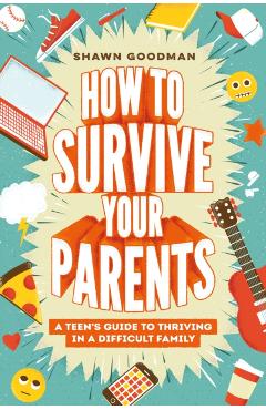 How to Survive Your Parents: A Teen's Guide to Thriving in a Difficult Family - Shawn Goodman
