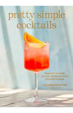 Pretty Simple Cocktails: Margaritas, Mocktails, Spritzes, and More for Every Mood and Occasion - Julianna Mcintosh
