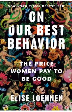 On Our Best Behavior: The Price Women Pay to Be Good - Elise Loehnen