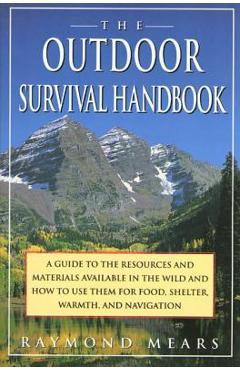 The Outdoor Survival Handbook: A Guide to the Resources & Material Available in the Wild & How to Use Them for Food, Shelter, Warmth, & Navigation - Raymond Mears