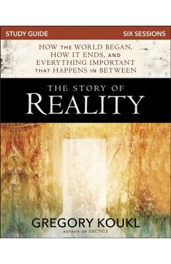The Story of Reality Study Guide: How the World Began, How It Ends, and Everything Important That Happens in Between - Gregory Koukl