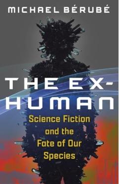 The Ex-Human: Science Fiction and the Fate of Our Species - Michael Bérubé