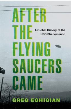 After the Flying Saucers Came: A Global History of the UFO Phenomenon - Greg Eghigian