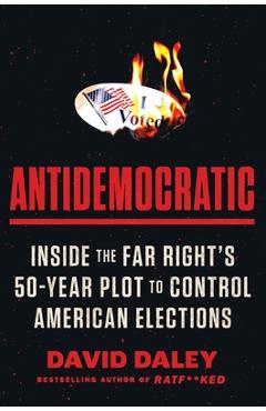 Antidemocratic: Inside the Far Right\'s 50-Year Plot to Control American Elections - David Daley