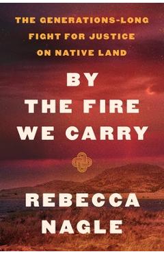 By the Fire We Carry: The Generations-Long Fight for Justice on Native Land - Rebecca Nagle